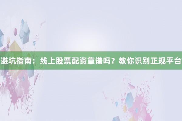 避坑指南：线上股票配资靠谱吗？教你识别正规平台