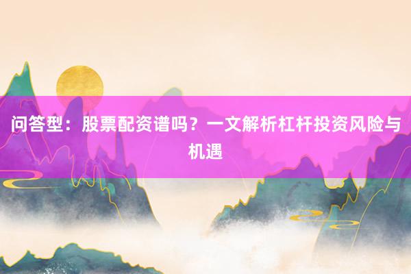 问答型：股票配资谱吗？一文解析杠杆投资风险与机遇