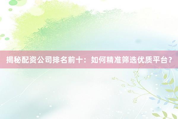 揭秘配资公司排名前十：如何精准筛选优质平台？