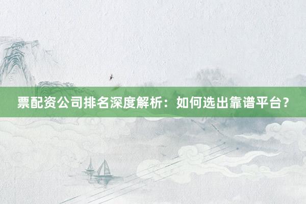 票配资公司排名深度解析：如何选出靠谱平台？