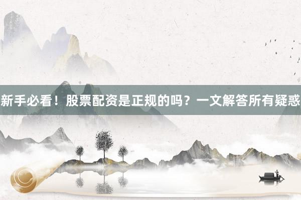 新手必看！股票配资是正规的吗？一文解答所有疑惑