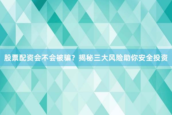 股票配资会不会被骗？揭秘三大风险助你安全投资