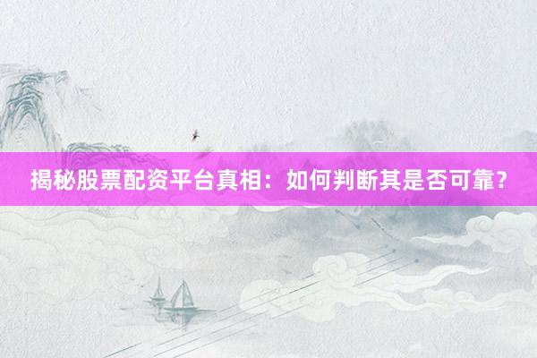 揭秘股票配资平台真相：如何判断其是否可靠？