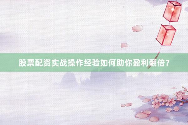 股票配资实战操作经验如何助你盈利翻倍？