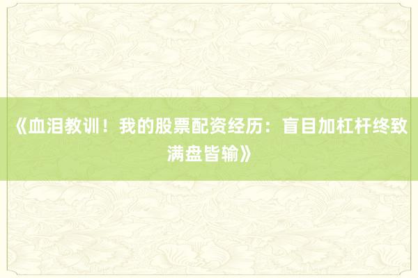 《血泪教训！我的股票配资经历：盲目加杠杆终致满盘皆输》