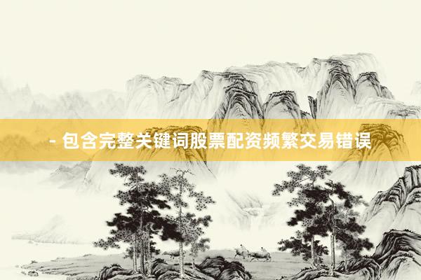 - 包含完整关键词股票配资频繁交易错误