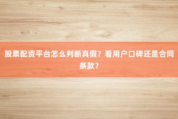 股票配资平台怎么判断真假？看用户口碑还是合同条款？
