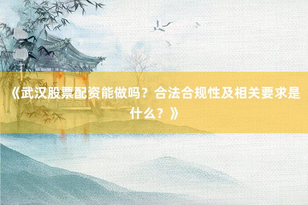 《武汉股票配资能做吗？合法合规性及相关要求是什么？》