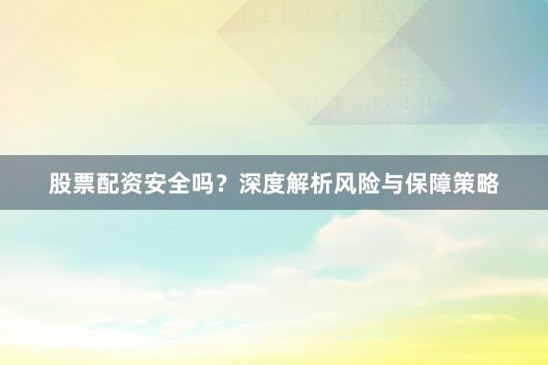 股票配资安全吗？深度解析风险与保障策略