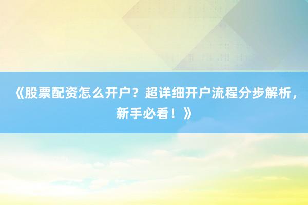 《股票配资怎么开户？超详细开户流程分步解析，新手必看！》