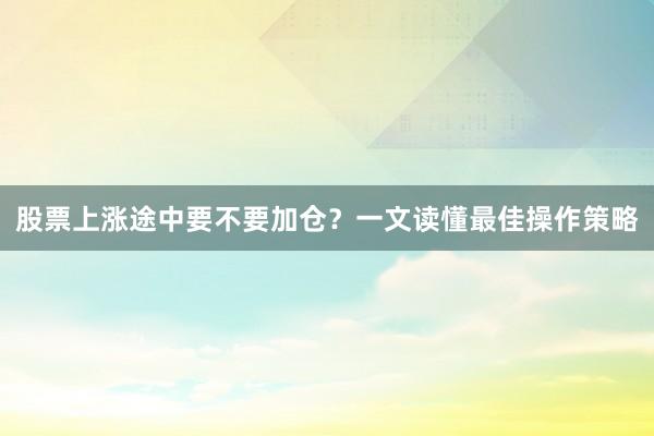 股票上涨途中要不要加仓？一文读懂最佳操作策略