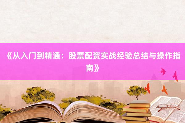 《从入门到精通：股票配资实战经验总结与操作指南》