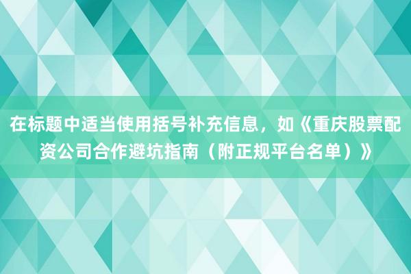 在标题中适当使用括号补充信息,如《重庆股票配资公司合作避坑指南(附正规平台名单)》