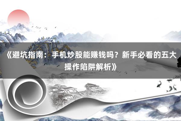 《避坑指南：手机炒股能赚钱吗？新手必看的五大操作陷阱解析》