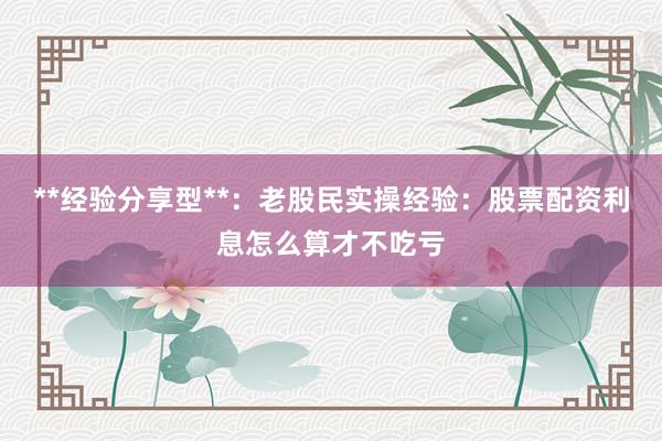 **经验分享型**：老股民实操经验：股票配资利息怎么算才不吃亏