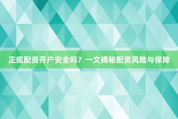 正规配资开户安全吗？一文揭秘配资风险与保障