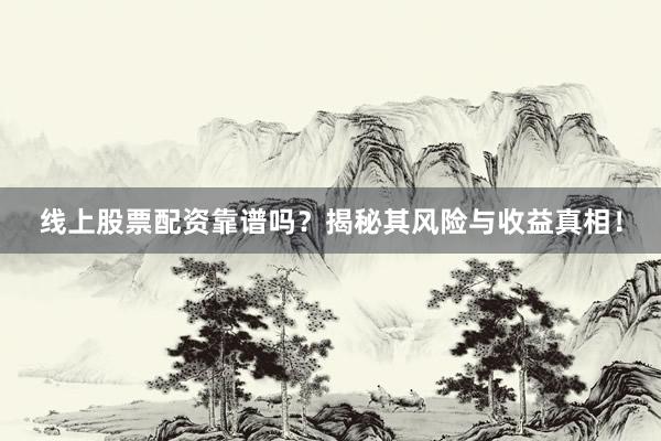 线上股票配资靠谱吗？揭秘其风险与收益真相！