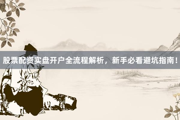 股票配资实盘开户全流程解析，新手必看避坑指南！