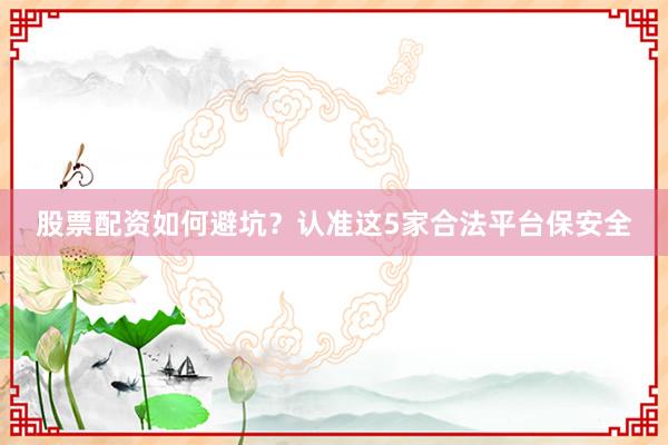 股票配资如何避坑？认准这5家合法平台保安全