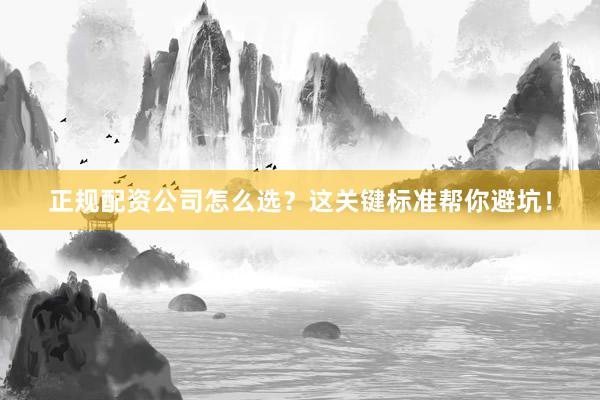正规配资公司怎么选？这关键标准帮你避坑！