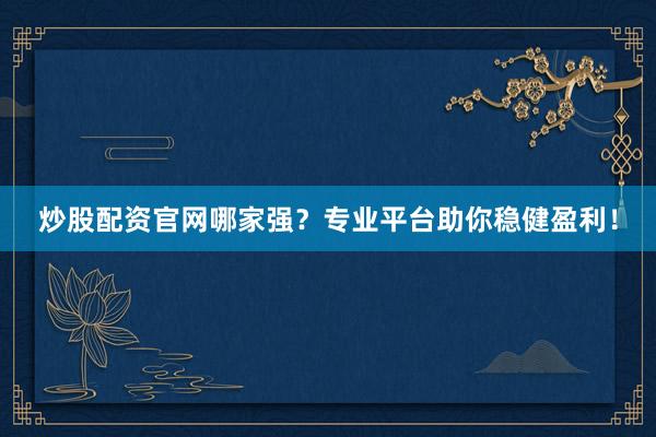 炒股配资官网哪家强？专业平台助你稳健盈利！