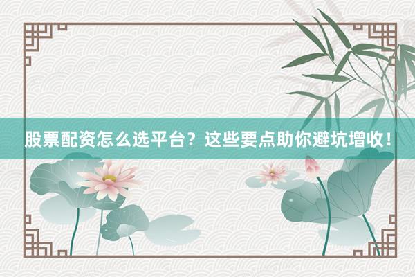 股票配资怎么选平台？这些要点助你避坑增收！