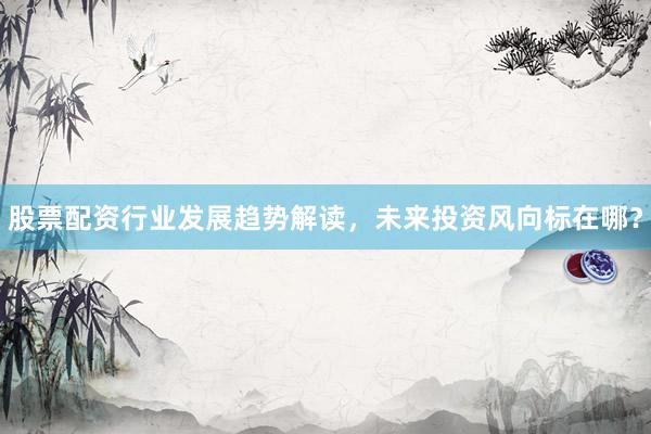 股票配资行业发展趋势解读，未来投资风向标在哪？