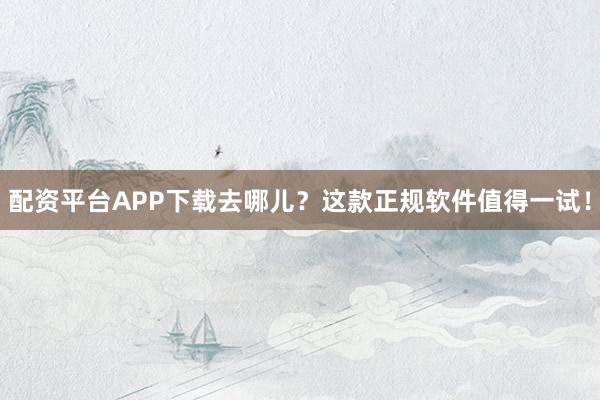 配资平台APP下载去哪儿？这款正规软件值得一试！