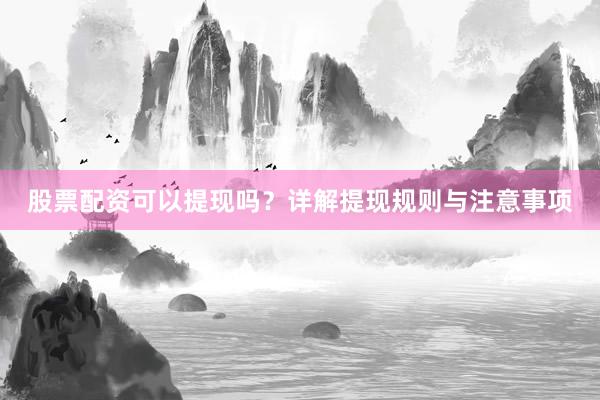 股票配资可以提现吗？详解提现规则与注意事项