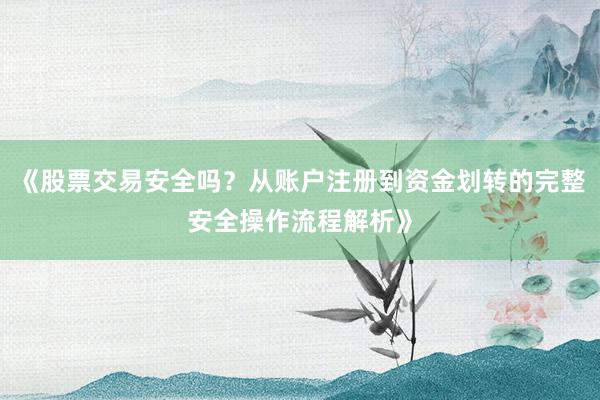 《股票交易安全吗？从账户注册到资金划转的完整安全操作流程解析》