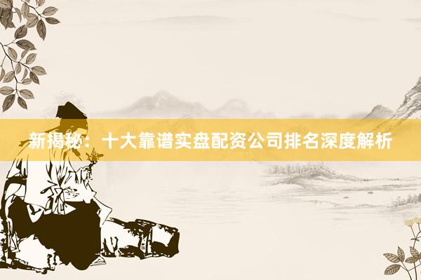 新揭秘：十大靠谱实盘配资公司排名深度解析