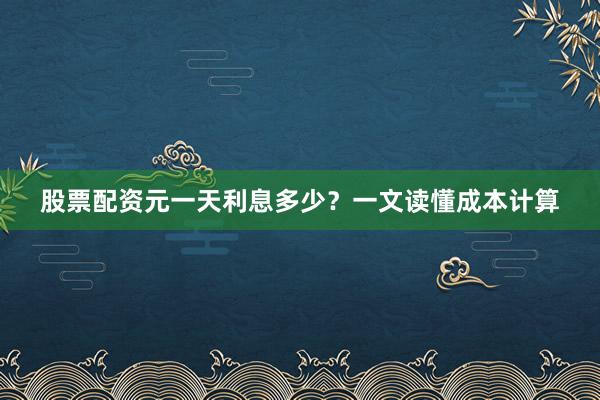 股票配资元一天利息多少？一文读懂成本计算