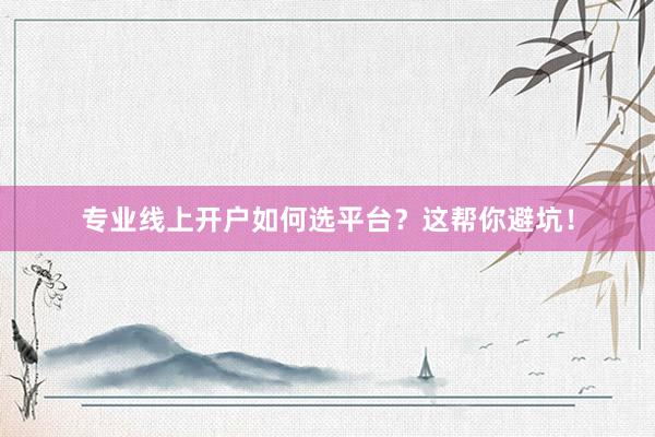 专业线上开户如何选平台？这帮你避坑！