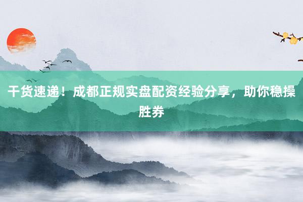 干货速递！成都正规实盘配资经验分享，助你稳操胜券