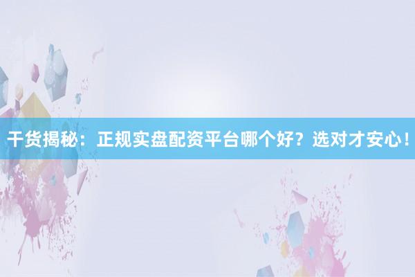 干货揭秘：正规实盘配资平台哪个好？选对才安心！