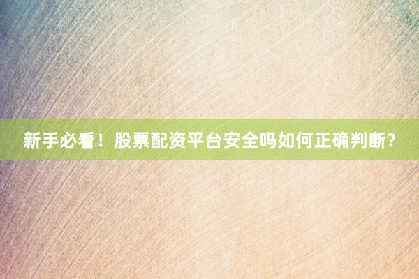 新手必看！股票配资平台安全吗如何正确判断？