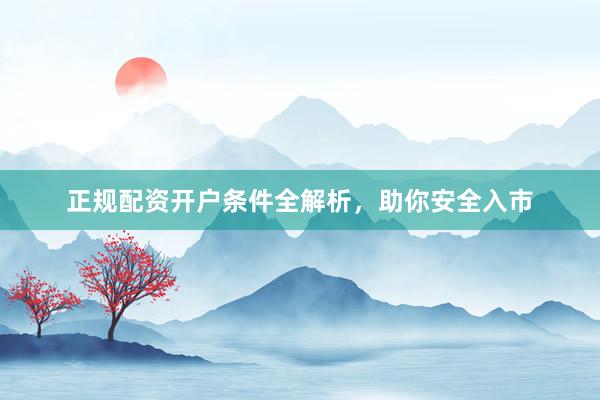 正规配资开户条件全解析，助你安全入市