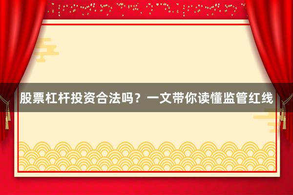 股票杠杆投资合法吗？一文带你读懂监管红线