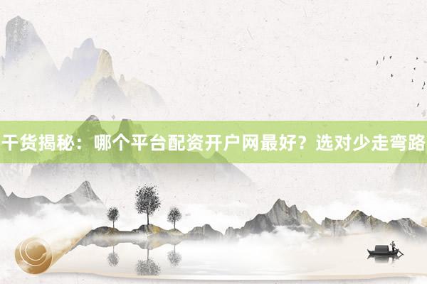 干货揭秘：哪个平台配资开户网最好？选对少走弯路