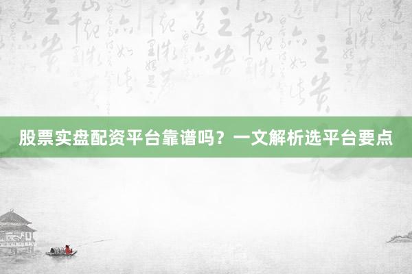 股票实盘配资平台靠谱吗？一文解析选平台要点