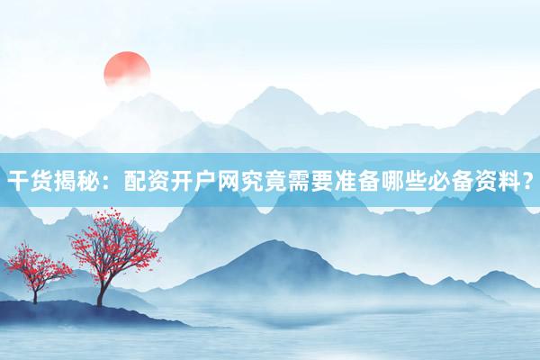 干货揭秘：配资开户网究竟需要准备哪些必备资料？