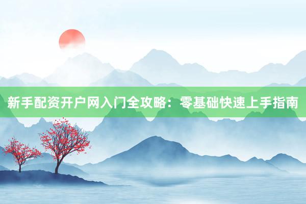 新手配资开户网入门全攻略：零基础快速上手指南
