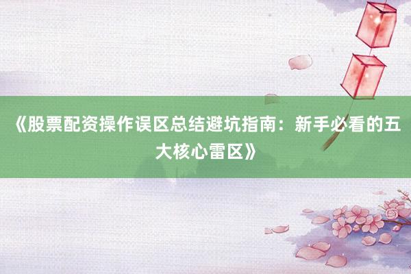 《股票配资操作误区总结避坑指南：新手必看的五大核心雷区》