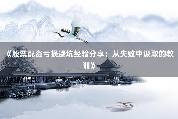 《股票配资亏损避坑经验分享：从失败中汲取的教训》