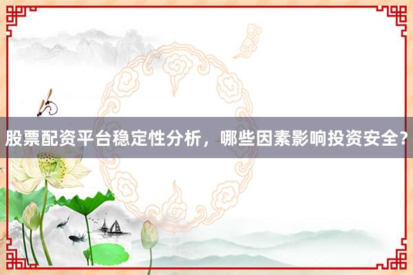 股票配资平台稳定性分析，哪些因素影响投资安全？