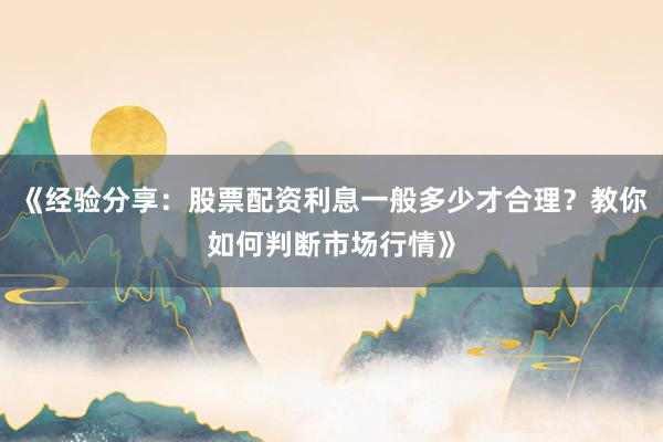 《经验分享：股票配资利息一般多少才合理？教你如何判断市场行情》