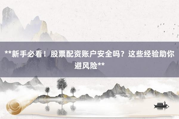 **新手必看！股票配资账户安全吗？这些经验助你避风险**