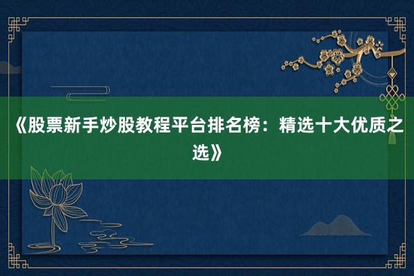 《股票新手炒股教程平台排名榜：精选十大优质之选》