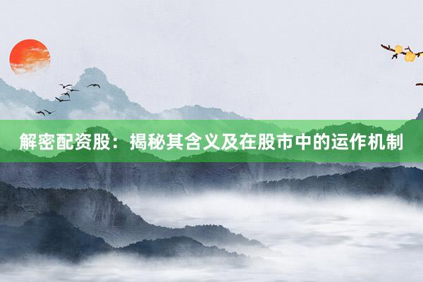 解密配资股：揭秘其含义及在股市中的运作机制