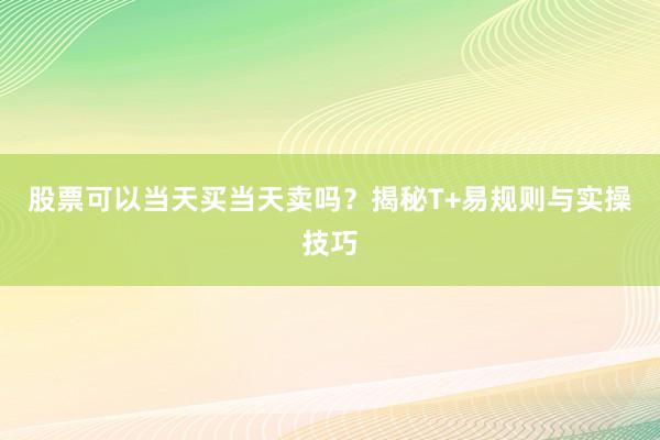 股票可以当天买当天卖吗？揭秘T+易规则与实操技巧